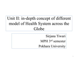 Unit II: in-depth concept of different
model of Health System across the
Globe
Sirjana Tiwari
MPH 3rd semester
Pokhara University
1
 