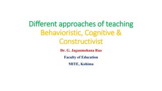Different approaches of teaching
Behavioristic, Cognitive &
Constructivist
Dr. G. Jaganmohana Rao
Faculty of Education
MITE, Kohima
 