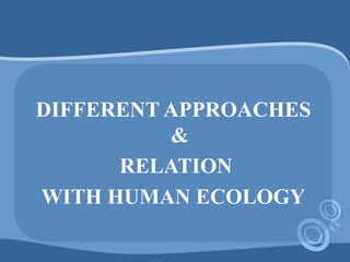 DIFFERENT APPROACHES
&
RELATION
WITH HUMAN ECOLOGY
 