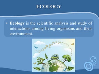 ECOLOGY
• Ecology is the scientific analysis and study of
interactions among living organisms and their
environment.
 