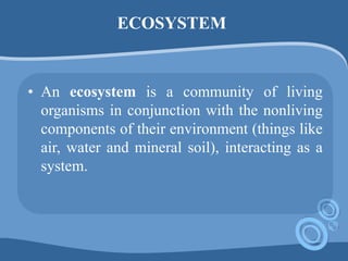 ECOSYSTEM
• An ecosystem is a community of living
organisms in conjunction with the nonliving
components of their environment (things like
air, water and mineral soil), interacting as a
system.
 