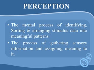 PERCEPTION
• The mental process of identifying,
Sorting & arranging stimulus data into
meaningful patterns.
• The process of gathering sensory
information and assigning meaning to
it.
 