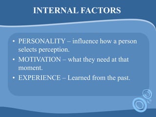INTERNAL FACTORS
• PERSONALITY – influence how a person
selects perception.
• MOTIVATION – what they need at that
moment.
• EXPERIENCE – Learned from the past.
 