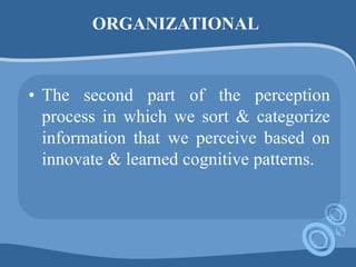 ORGANIZATIONAL
• The second part of the perception
process in which we sort & categorize
information that we perceive based on
innovate & learned cognitive patterns.
 
