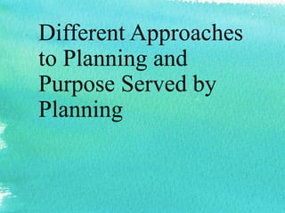 Different Approaches
to Planning and
Purpose Served by
Planning
 