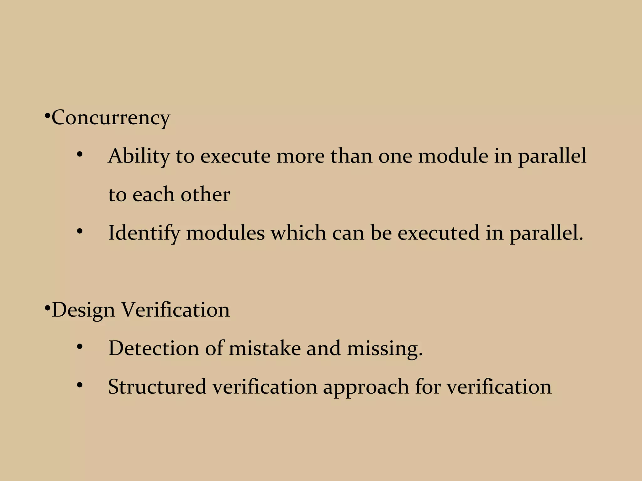 •Concurrency
• Ability to execute more than one module in parallel
to each other
• Identify modules which can be executed in parallel.
•Design Verification
• Detection of mistake and missing.
• Structured verification approach for verification
 