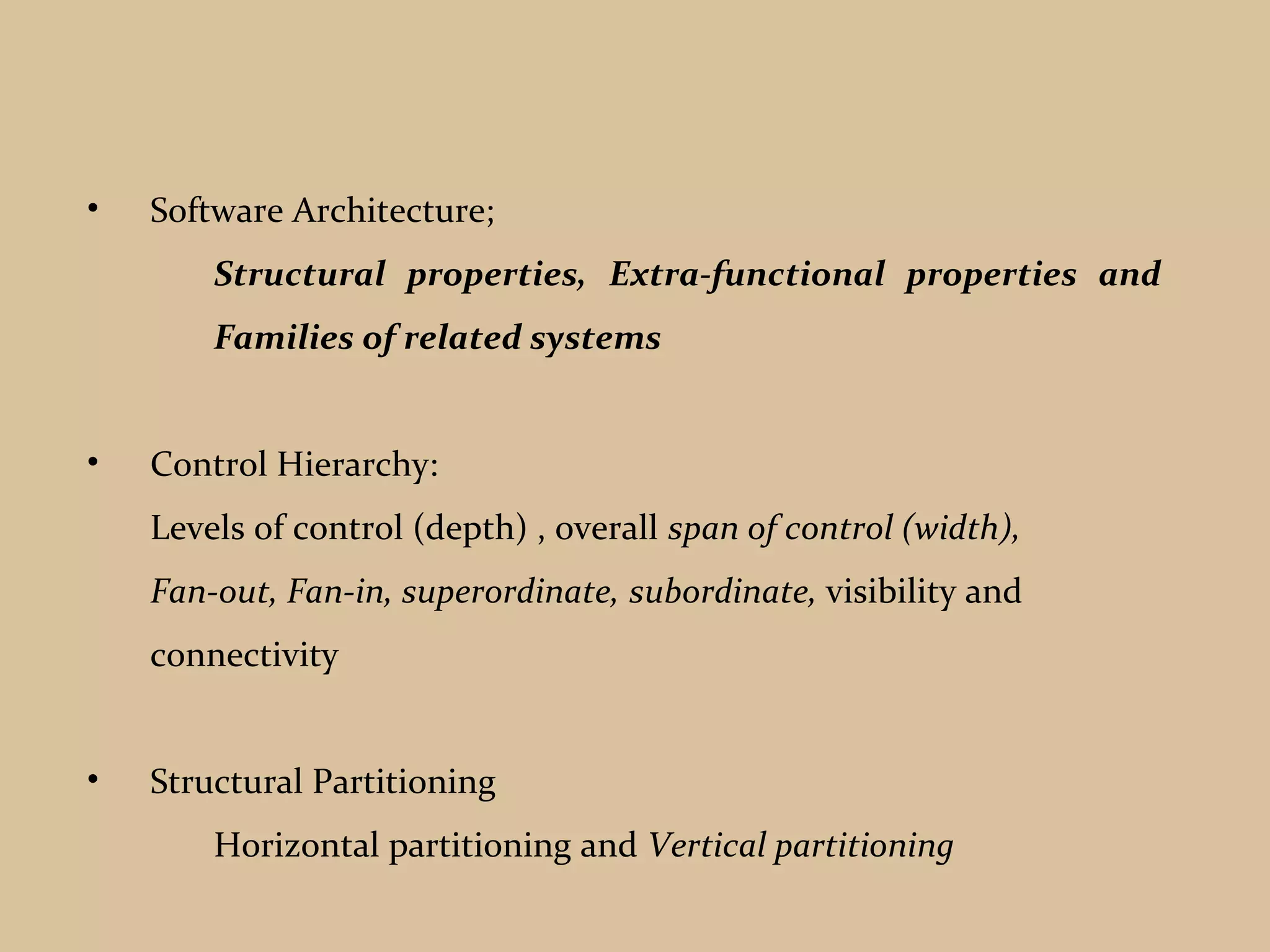 • Software Architecture;
Structural properties, Extra-functional properties and
Families of related systems
• Control Hierarchy:
Levels of control (depth) , overall span of control (width),
Fan-out, Fan-in, superordinate, subordinate, visibility and
connectivity
• Structural Partitioning
Horizontal partitioning and Vertical partitioning
 