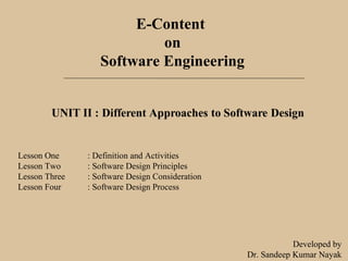 E-Content
on
Software Engineering
Lesson One : Definition and Activities
Lesson Two : Software Design Principles
Lesson Three : Software Design Consideration
Lesson Four : Software Design Process
Developed by
Dr. Sandeep Kumar Nayak
 