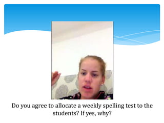 Do you agree to allocate a weekly spelling test to the
students? If yes, why?
 