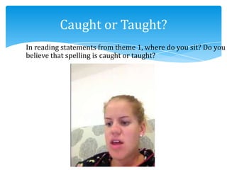 In reading statements from theme 1, where do you sit? Do you
believe that spelling is caught or taught?
Caught or Taught?
 