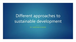 Different approaches to
sustainable development
BY: MARYAM ELSADEK
 