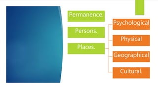 Permanence.
Persons.
Places.
Psychological
Physical
Geographical
Cultural.
 