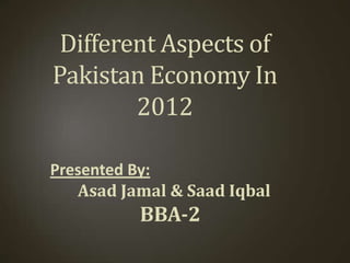 Different Aspects of
Pakistan Economy In
2012
Presented By:
Asad Jamal & Saad Iqbal
BBA-2
 