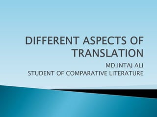 DIFFERENT ASPECTS OF TRANSLATION MD.INTAJ ALI STUDENT OF COMPARATIVE LITERATURE 