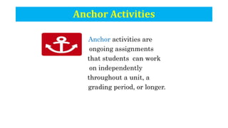 Anchor Activities
Anchor activities are
ongoing assignments
that students can work
on independently
throughout a unit, a
grading period, or longer.
 