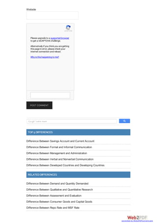 Website
POST COMMENT
TOP 5 DIFFERENCES
Difference Between Savings Account and Current Account
Difference Between Formal and Informal Communication
Difference Between Management and Administration
Difference Between Verbal and Nonverbal Communication
Difference Between Developed Countries and Developing Countries
RELATED DIFFERENCES
Difference Between Demand and Quantity Demanded
Difference Between Qualitative and Quantitative Research
Difference Between Assessment and Evaluation
Difference Between Consumer Goods and Capital Goods
Difference Between Repo Rate and MSF Rate
reCAPTCHA
Please upgrade to a supported browser
to get a reCAPTCHA challenge.
Alternatively if you think you are getting
this page in error, please check your
internet connection and reload.
Why is this happening to me?
converted by Web2PDFConvert.com
 