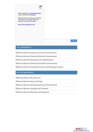 POST COMMENT
TOP 5 DIFFERENCES
Difference Between Savings Account and Current Account
Difference Between Formal and Informal Communication
Difference Between Management and Administration
Difference Between Verbal and Nonverbal Communication
Difference Between Developed Countries and Developing Countries
RELATED DIFFERENCES
Difference Between Job and Career
Difference Between Salary and Wages
Difference Between Job Enlargement and Job Enrichment
Difference Between Copyright and Trademark
Difference Between Motivation and Inspiration
reCAPTCHA
Please upgrade to a supported browser
to get a reCAPTCHA challenge.
Alternatively if you think you are getting
this page in error, please check your
internet connection and reload.
Why is this happening to me?
converted by Web2PDFConvert.com
 