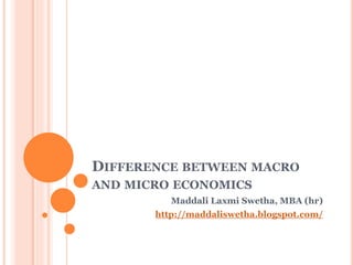 DIFFERENCE BETWEEN MACRO
AND MICRO ECONOMICS
Maddali Laxmi Swetha, MBA (hr)
http://maddaliswetha.blogspot.com/
 