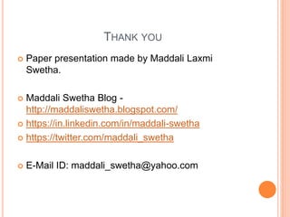 THANK YOU
 Paper presentation made by Maddali Laxmi
Swetha.
 Maddali Swetha Blog -
http://maddaliswetha.blogspot.com/
 https://in.linkedin.com/in/maddali-swetha
 https://twitter.com/maddali_swetha
 E-Mail ID: maddali_swetha@yahoo.com
 
