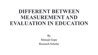 DIFFERENT BETWEEN
MEASUREMENT AND
EVALUATION IN EDUCATION
By
Monojit Gope
Research Scholar
 