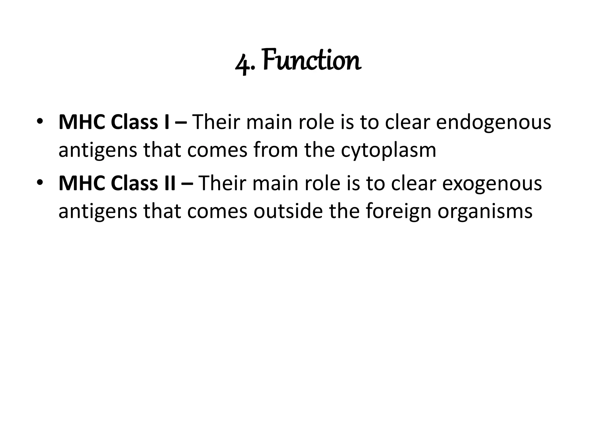 4. Function
• MHC Class I – Their main role is to clear endogenous
antigens that comes from the cytoplasm
• MHC Class II – Their main role is to clear exogenous
antigens that comes outside the foreign organisms
