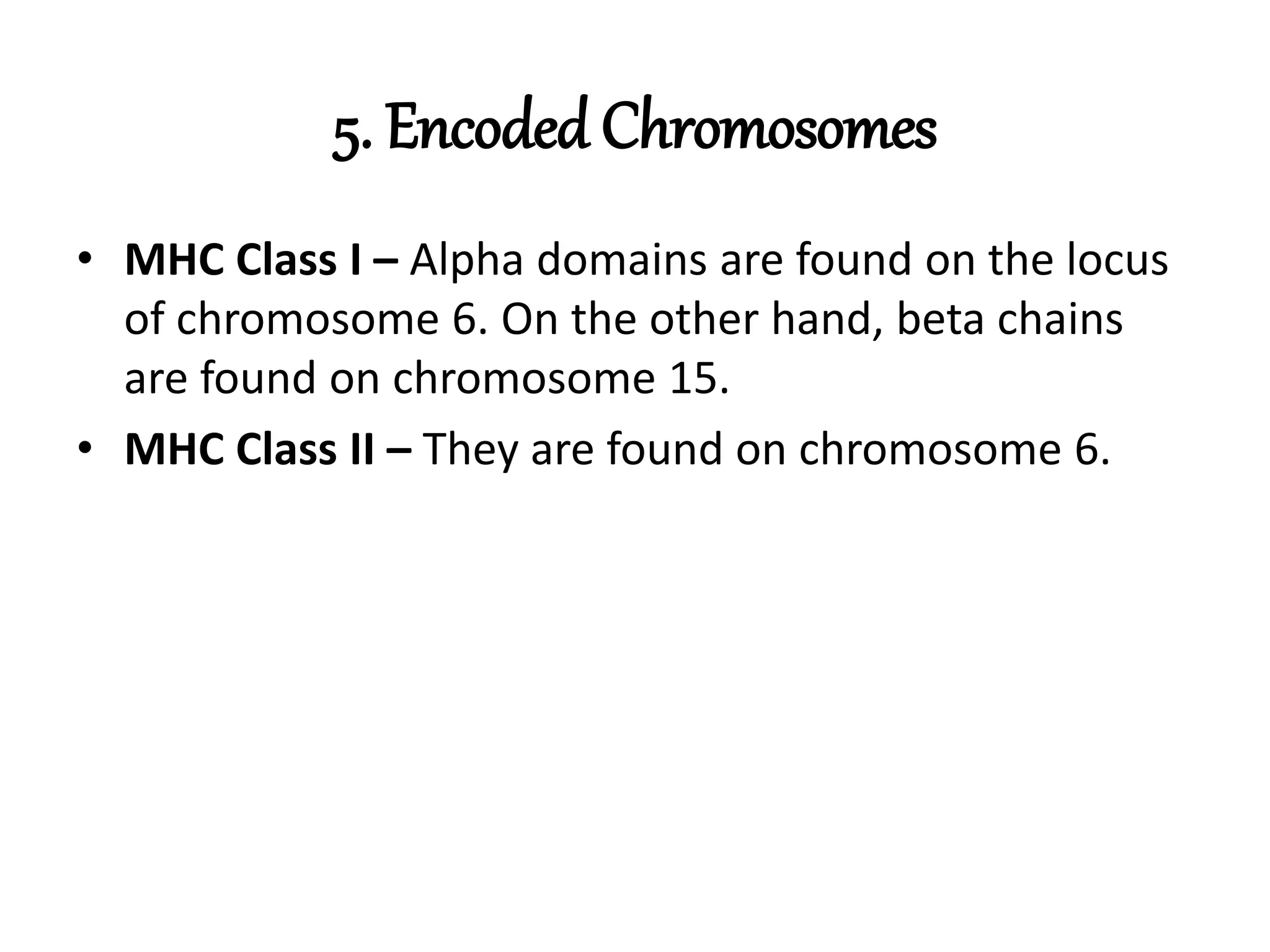5. Encoded Chromosomes
• MHC Class I – Alpha domains are found on the locus
of chromosome 6. On the other hand, beta chains
are found on chromosome 15.
• MHC Class II – They are found on chromosome 6.