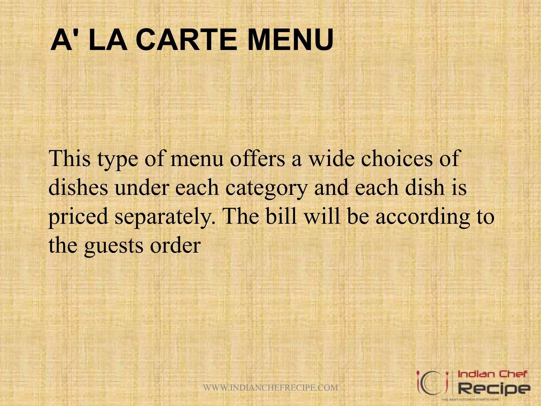 A' LA CARTE MENU
This type of menu offers a wide choices of
dishes under each category and each dish is
priced separately. The bill will be according to
the guests order
WWW.INDIANCHEFRECIPE.COM
 