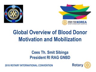 2016 ROTARY INTERNATIONAL CONVENTION
Global Overview of Blood Donor
Motivation and Mobilization
Cees Th. Smit Sibinga
President RI RAG GNBD
 