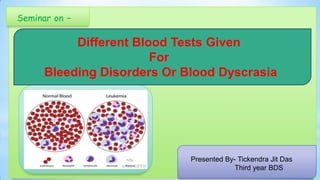 Seminar on -

Different Blood Tests Given
For
Bleeding Disorders Or Blood Dyscrasia

Presented By- Tickendra Jit Das
Third year BDS

 