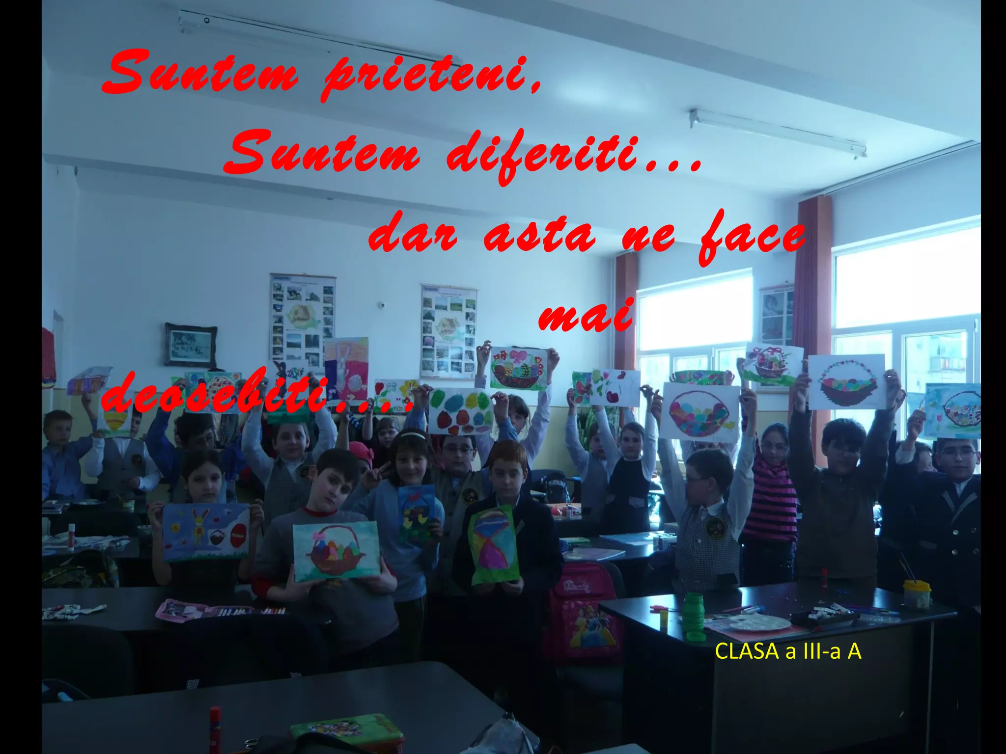 Suntem prieteni,
Suntem diferiti…
dar asta ne face
mai
deosebiti….
CLASA a III-a A