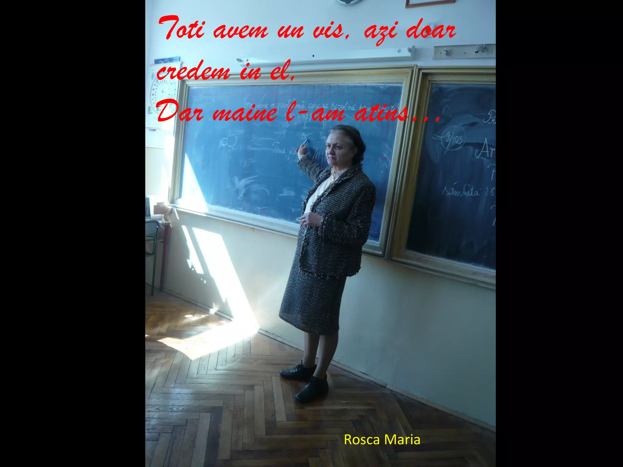 Toti avem un vis, azi doar
credem in el,
Dar maine l-am atins…
Rosca Maria