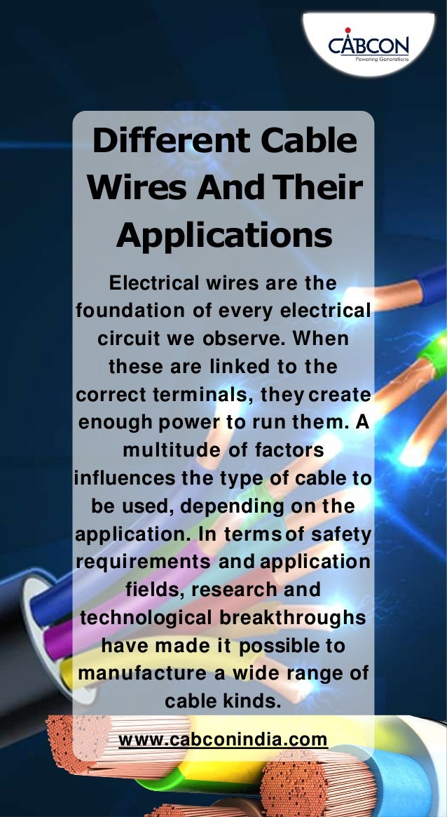 Different Cable
Wires And Their
Applications
Electrical wires are the
foundation of every electrical
circuit we observe. When
these are linked to the
correct terminals, they create
enough power to run them. A
multitude of factors
influences the type of cable to
be used, depending on the
application. In termsof safety
requirements and application
fields, research and
technological breakthroughs
have made it possible to
manufacture a wide range of
cable kinds.
www.cabconindia.com
 