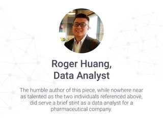 Roger Huang,
Data Analyst
The humble author of this piece, while nowhere near
as talented as the two individuals referenced above,
did serve a brief stint as a data analyst for a
pharmaceutical company. 
 