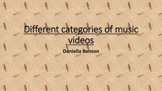 Different categories of music
videos
Daniella Benson
 