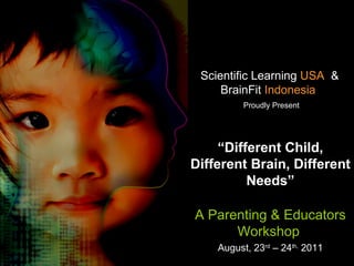 Scientific Learning  USA   &   BrainFit  Indonesia     Proudly Present “ Different Child, Different Brain, Different Needs” A Parenting   &   Educators Workshop   August, 23 rd  – 24 th,  2011 