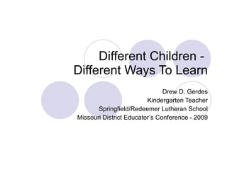 Different Children -  Different Ways To Learn Drew D. Gerdes Kindergarten Teacher Springfield/Redeemer Lutheran School Missouri District Educator’s Conference - 2009 