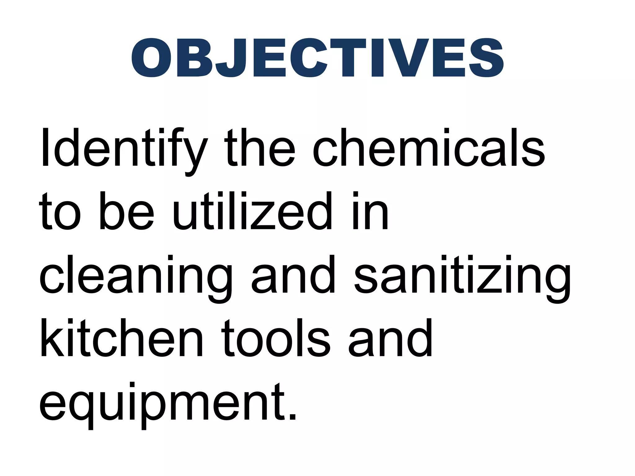 OBJECTIVES
Identify the chemicals
to be utilized in
cleaning and sanitizing
kitchen tools and
equipment.