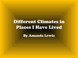 Different Climates in
 Places I Have Lived
    By Amanda Lewis
 