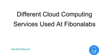 Different Cloud Computing
Services Used At Fibonalabs
https://fibonalabs.com/
 