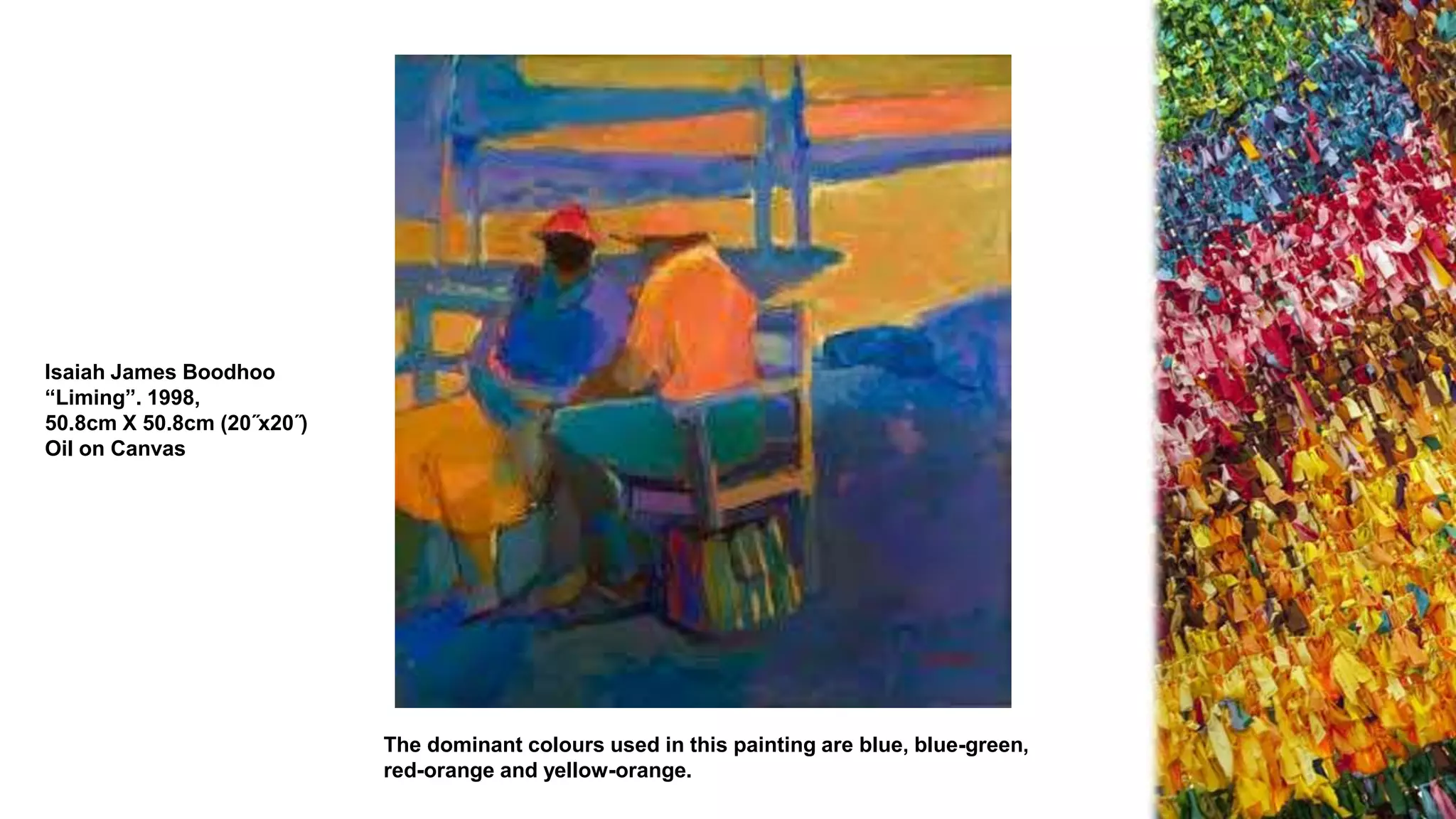 Isaiah James Boodhoo
“Liming”. 1998,
50.8cm X 50.8cm (20˝x20˝)
Oil on Canvas
The dominant colours used in this painting are blue, blue-green,
red-orange and yellow-orange.
 