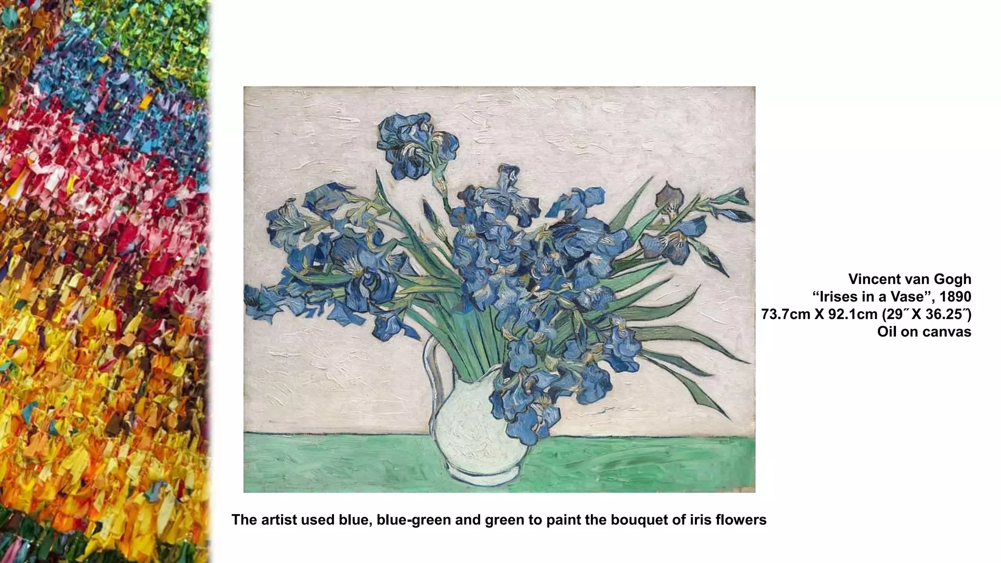 Vincent van Gogh
“Irises in a Vase”, 1890
73.7cm X 92.1cm (29˝ X 36.25˝)
Oil on canvas
The artist used blue, blue-green and green to paint the bouquet of iris flowers
 