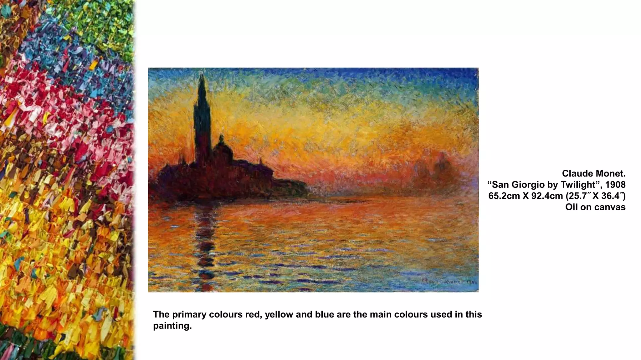 Claude Monet.
“San Giorgio by Twilight”, 1908
65.2cm X 92.4cm (25.7˝ X 36.4˝)
Oil on canvas
The primary colours red, yellow and blue are the main colours used in this
painting.
 