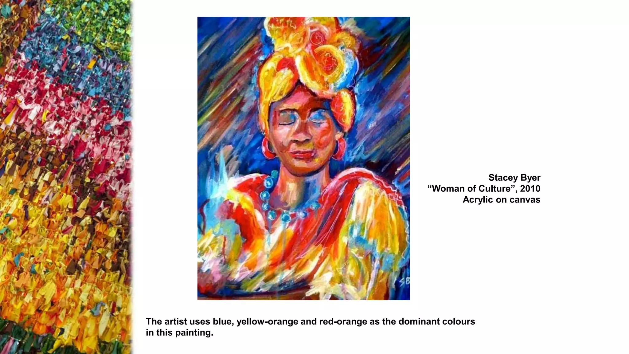 Stacey Byer
“Woman of Culture”, 2010
Acrylic on canvas
The artist uses blue, yellow-orange and red-orange as the dominant colours
in this painting.
 