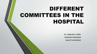DIFFERENT
COMMITTEES IN THE
HOSPITAL
BY : HEMLATA R. MORE
ASSISTANT PROFESSOR
QUALITY ASSURANCE
 