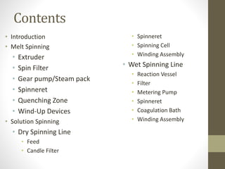 Contents
• Introduction
• Melt Spinning
• Extruder
• Spin Filter
• Gear pump/Steam pack
• Spinneret
• Quenching Zone
• Wind-Up Devices
• Solution Spinning
• Dry Spinning Line
• Feed
• Candle Filter
• Spinneret
• Spinning Cell
• Winding Assembly
• Wet Spinning Line
• Reaction Vessel
• Filter
• Metering Pump
• Spinneret
• Coagulation Bath
• Winding Assembly
 