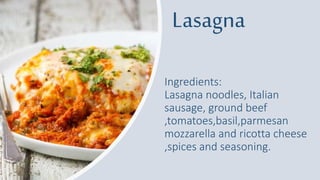 Lasagna
Ingredients:
Lasagna noodles, Italian
sausage, ground beef
,tomatoes,basil,parmesan
mozzarella and ricotta cheese
,spices and seasoning.
 