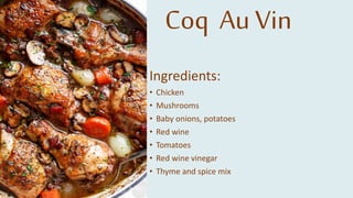 Coq Au Vin
Ingredients:
• Chicken
• Mushrooms
• Baby onions, potatoes
• Red wine
• Tomatoes
• Red wine vinegar
• Thyme and spice mix
 