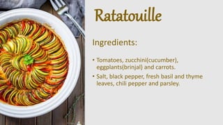 Ratatouille
Ingredients:
• Tomatoes, zucchini(cucumber),
eggplants(brinjal) and carrots.
• Salt, black pepper, fresh basil and thyme
leaves, chili pepper and parsley.
 