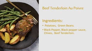 Beef Tenderloin AuPoivre
Ingredients:
• Potatoes, Green Beans.
• Black Pepper, Black pepper sauce,
Chives, Beef Tenderloin.
 