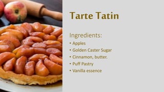 Tarte Tatin
Ingredients:
• Apples
• Golden Caster Sugar
• Cinnamon, butter.
• Puff Pastry
• Vanilla essence
 